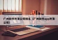 廣州軟件開發(fā)公司排名（廣州軟件app開發(fā)公司）