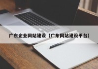 廣東企業(yè)網(wǎng)站建設(shè)（廣東網(wǎng)站建設(shè)平臺(tái)）