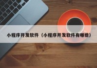 小程序開發(fā)軟件（小程序開發(fā)軟件有哪些）