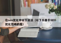 在seo優(yōu)化中以下說法（以下不屬于SEO優(yōu)化范疇的是）