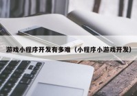 游戲小程序開發(fā)有多難（小程序小游戲開發(fā)）