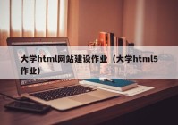 大學(xué)html網(wǎng)站建設(shè)作業(yè)（大學(xué)html5作業(yè)）