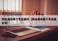 網(wǎng)站建設(shè)哪個專業(yè)最好（網(wǎng)站建設(shè)哪個專業(yè)最好考）