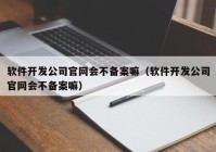 軟件開發(fā)公司官網(wǎng)會不備案嘛（軟件開發(fā)公司官網(wǎng)會不備案嘛）