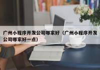 廣州小程序開發(fā)公司哪家好（廣州小程序開發(fā)公司哪家好一點）