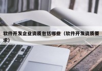 軟件開發(fā)企業(yè)資質(zhì)包括哪些（軟件開發(fā)資質(zhì)要求）