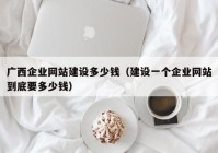 廣西企業(yè)網(wǎng)站建設(shè)多少錢（建設(shè)一個(gè)企業(yè)網(wǎng)站到底要多少錢）