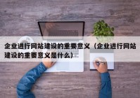 企業(yè)進行網(wǎng)站建設(shè)的重要意義（企業(yè)進行網(wǎng)站建設(shè)的重要意義是什么）