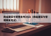 網(wǎng)站建設(shè)與管理自考2021（網(wǎng)站建設(shè)與管理期末考試）